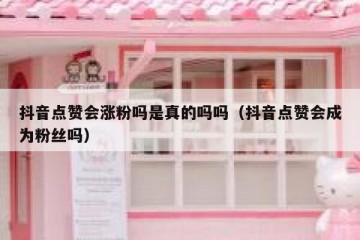 抖音点赞会涨粉吗是真的吗吗（抖音点赞会成为粉丝吗）