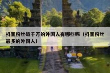 抖音粉丝破千万的外国人有哪些呢（抖音粉丝最多的外国人）