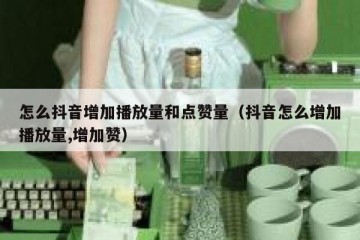 怎么抖音增加播放量和点赞量（抖音怎么增加播放量,增加赞）