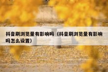 抖音刷浏览量有影响吗（抖音刷浏览量有影响吗怎么设置）