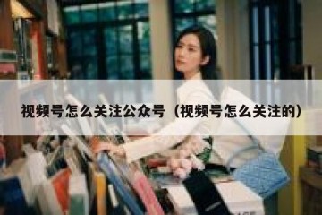 视频号怎么关注公众号（视频号怎么关注的）