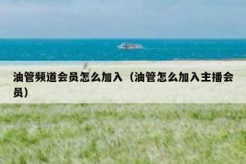 油管频道会员怎么加入（油管怎么加入主播会员）