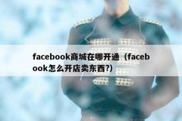 facebook商城在哪开通（facebook怎么开店卖东西?）