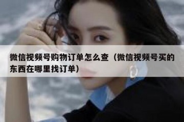 微信视频号购物订单怎么查（微信视频号买的东西在哪里找订单）