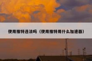 使用推特违法吗（使用推特用什么加速器）