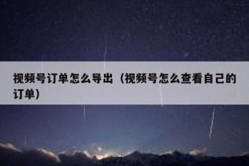 视频号订单怎么导出（视频号怎么查看自己的订单）