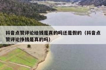 抖音点赞评论给钱是真的吗还是假的（抖音点赞评论挣钱是真的吗）