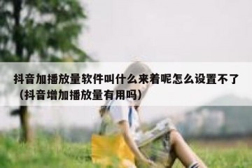 抖音加播放量软件叫什么来着呢怎么设置不了（抖音增加播放量有用吗）