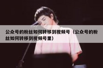 公众号的粉丝如何转移到视频号（公众号的粉丝如何转移到视频号里）