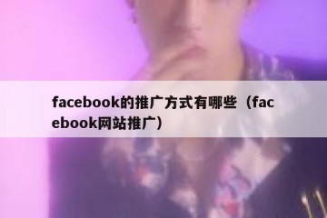 facebook的推广方式有哪些（facebook网站推广）