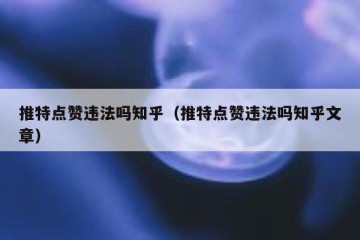 推特点赞违法吗知乎（推特点赞违法吗知乎文章）