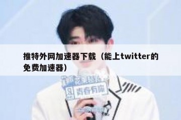 推特外网加速器下载（能上twitter的免费加速器）