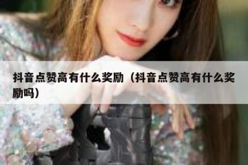 抖音点赞高有什么奖励（抖音点赞高有什么奖励吗）