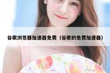 谷歌浏览器加速器免费（谷歌的免费加速器）