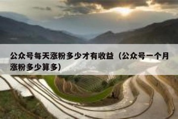 公众号每天涨粉多少才有收益（公众号一个月涨粉多少算多）