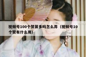 视频号100个赞算多吗怎么弄（视频号10个赞有什么用）