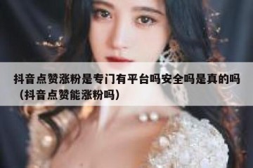 抖音点赞涨粉是专门有平台吗安全吗是真的吗（抖音点赞能涨粉吗）