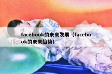 facebook的未来发展（facebook的未来趋势）