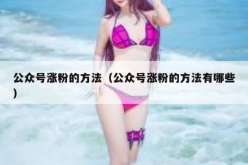 公众号涨粉的方法（公众号涨粉的方法有哪些）