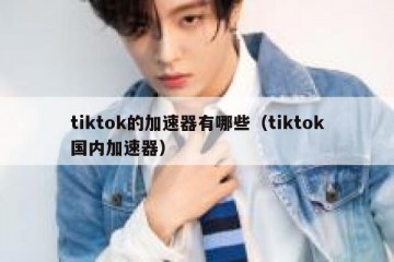 tiktok的加速器有哪些（tiktok国内加速器）