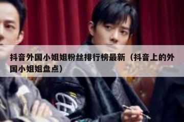 抖音外国小姐姐粉丝排行榜最新（抖音上的外国小姐姐盘点）
