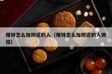 推特怎么加附近的人（推特怎么加附近的人微信）