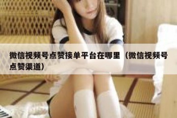 微信视频号点赞接单平台在哪里（微信视频号点赞渠道）