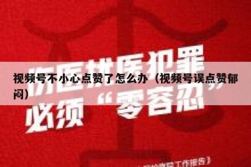 视频号不小心点赞了怎么办（视频号误点赞郁闷）