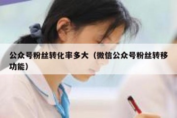 公众号粉丝转化率多大（微信公众号粉丝转移功能）
