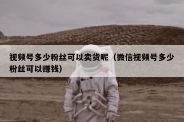 视频号多少粉丝可以卖货呢（微信视频号多少粉丝可以赚钱）