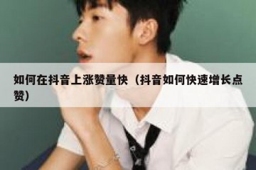 如何在抖音上涨赞量快（抖音如何快速增长点赞）