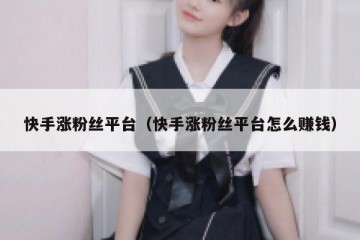 快手涨粉丝平台（快手涨粉丝平台怎么赚钱）