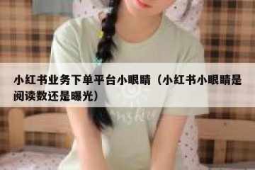 小红书业务下单平台小眼睛（小红书小眼睛是阅读数还是曝光）