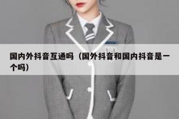国内外抖音互通吗（国外抖音和国内抖音是一个吗）