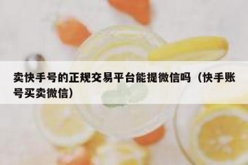 卖快手号的正规交易平台能提微信吗（快手账号买卖微信）