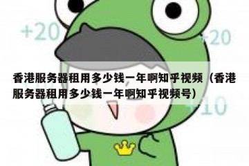 香港服务器租用多少钱一年啊知乎视频（香港服务器租用多少钱一年啊知乎视频号）