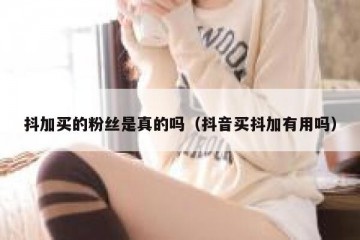 抖加买的粉丝是真的吗（抖音买抖加有用吗）