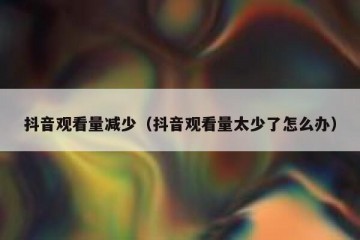 抖音观看量减少（抖音观看量太少了怎么办）