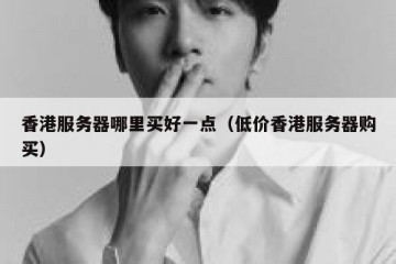 香港服务器哪里买好一点（低价香港服务器购买）