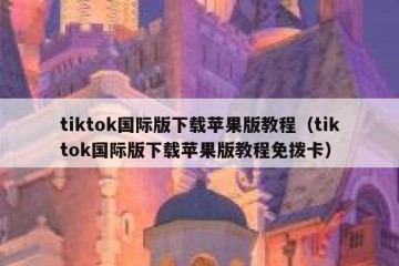 tiktok国际版下载苹果版教程（tiktok国际版下载苹果版教程免拨卡）