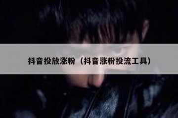 抖音投放涨粉（抖音涨粉投流工具）