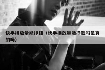 快手播放量能挣钱（快手播放量能挣钱吗是真的吗）