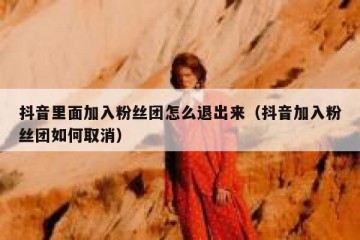抖音里面加入粉丝团怎么退出来（抖音加入粉丝团如何取消）