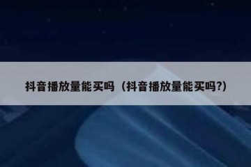 抖音播放量能买吗（抖音播放量能买吗?）
