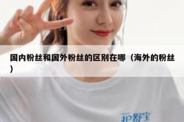 国内粉丝和国外粉丝的区别在哪（海外的粉丝）