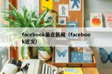 facebook最近新闻（facebook近况）