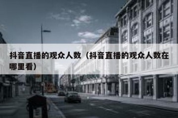 抖音直播的观众人数（抖音直播的观众人数在哪里看）
