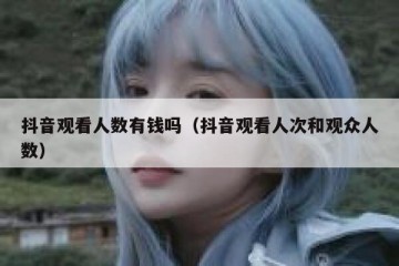 抖音观看人数有钱吗（抖音观看人次和观众人数）
