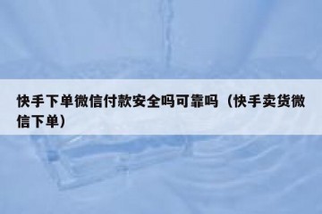 快手下单微信付款安全吗可靠吗（快手卖货微信下单）