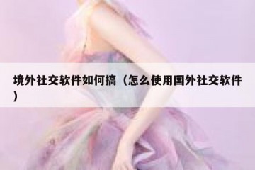 境外社交软件如何搞（怎么使用国外社交软件）
